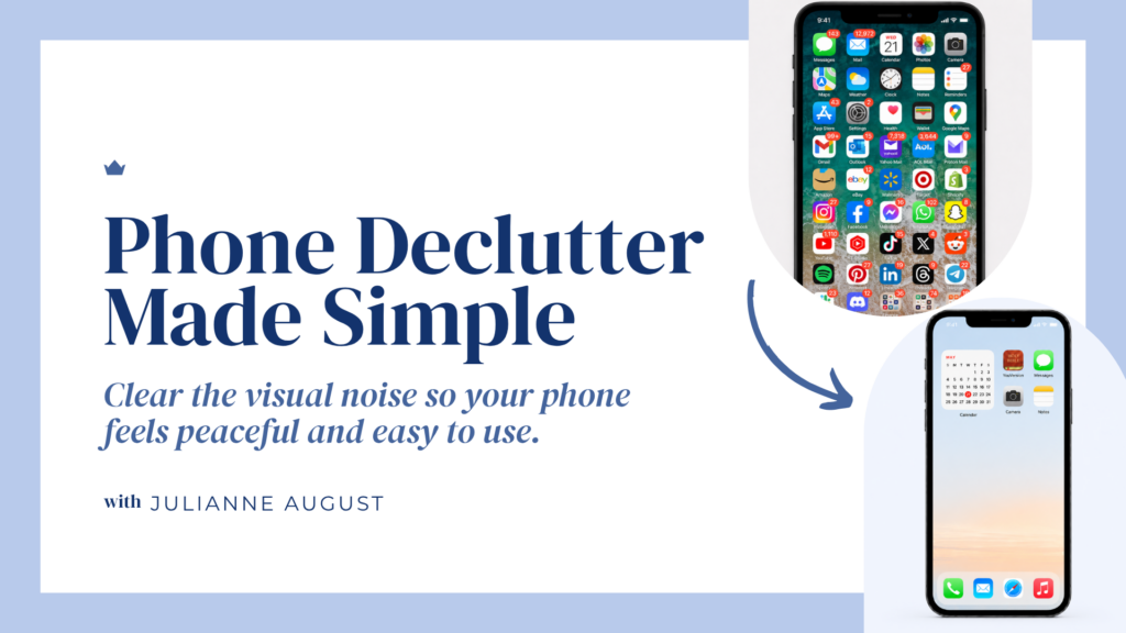 Promotional picture for the Phone Declutter Made Simple workshop, with a picture of a very full, messy phone screen. Right underneath that, a screen that is clutter-free, containing only four apps on the main screen and four on the dock. The tag line says: "Clear the visual noise so your phone feels peaceful and easy to use with Julianne August."